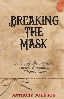 Breaking The Mask: Book 1 of The Fortunes, Fables, & Failures of Henry Game by Anthony Johnson