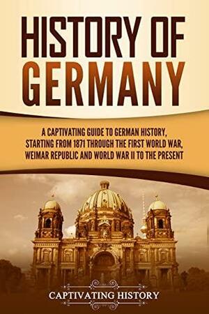 History of Germany: A Captivating Guide to German History, Starting from 1871 through the First World War, Weimar Republic, and World War II to the Present by Matt Clayton