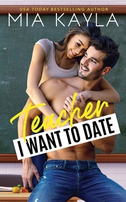 Teacher I Want to Date: An Opposites Attract Romance by Mia Kayla