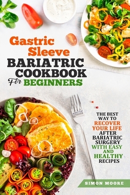 Gastric Sleeve Bariatric Cookbook for Beginners: The Best Way to Recover Your Life After Bariatric Surgery with Easy and Healthy Recipes by Simon Moore