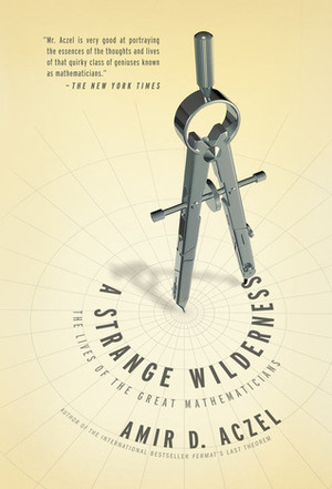 A Strange Wilderness: The Lives of the Great Mathematicians by Amir D. Aczel