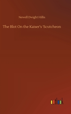 The Blot On the Kaiser's 'Scutcheon by Newell Dwight Hillis