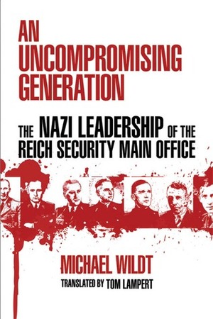 An Uncompromising Generation: The Nazi Leadership of the Reich Security Main Office by Tom Lampert, Michael Wildt