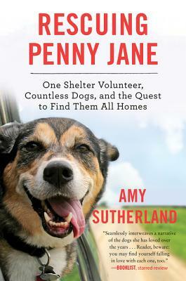 Rescuing Penny Jane: One Shelter Volunteer, Countless Dogs, and the Quest to Find Them All Homes by Amy Sutherland