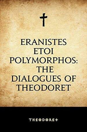 Eranistes Etoi Polymorphos: The Dialogues of Theodoret by Theodoret of Cyrus