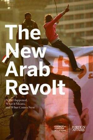 The New Arab Revolt: What Happened, What It Means, and What Comes Next by Council on Foreign Relations