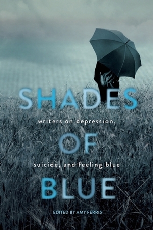 Shades of Blue: Writers on Depression, Suicide, and Feeling Blue by Amy Ferris
