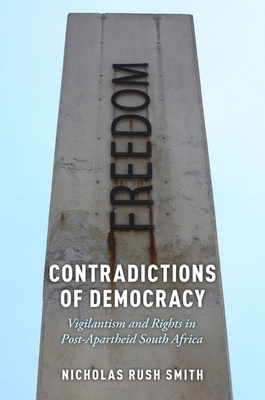 Contradictions of Democracy: Vigilantism and Rights in Post-Apartheid South Africa by Nicholas Rush Smith