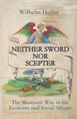 Neither Sword Nor Scepter: The Messianic Way in the Economy and Social Affairs by Wilhelm Haller