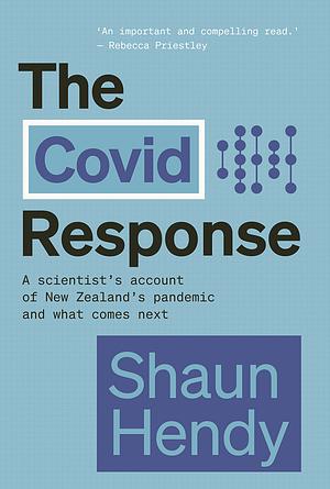 The Covid Response: A Scientist's Account of New Zealand's Pandemic and What Comes Next by Shaun Hendy