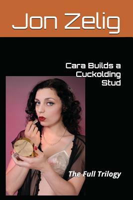 Cara Builds a Cuckolding Stud: The Full Trilogy by Jon Zelig