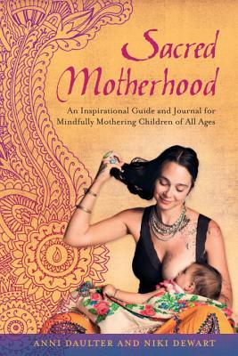 Sacred Motherhood: An Inspirational Guide and Journal for Mindfully Mothering Children of All Ages by Anni Daulter, Niki Dewart