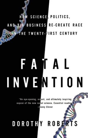 Fatal Invention: How Science, Politics, and Big Business Re-create Race in the Twenty-First Century by Dorothy Roberts