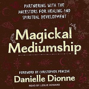 Magickal Mediumship: Partnering with the Ancestors for Healing and Spiritual Development by Danielle Dionne