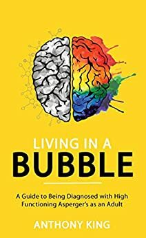 Living in a Bubble: A Guide to being diagnosed with High Functioning Asperger's as an Adult by Anthony King