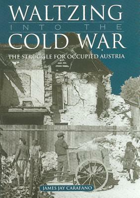 Waltzing Into the Cold War: The Struggle for Occupied Austria by James Jay Carafano