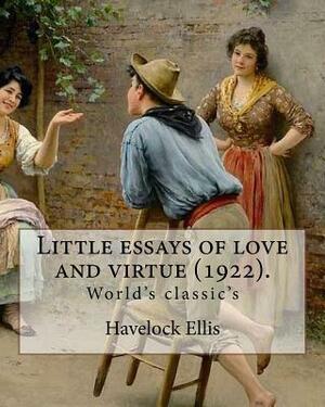 Little essays of love and virtue (1922). By: Havelock Ellis (World's classic's): Henry Havelock Ellis, known as Havelock Ellis (2 February 1859 - 8 Ju by Havelock Ellis