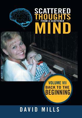 Scattered Thoughts from a Scattered Mind: Volume Vii Back to the Beginning by David Mills