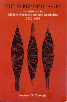 The Sleep of Reason: Primitivism in Modern European Art and Aesthetics, 1725-1907 by Frances S. Connelly