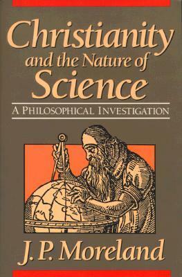 Christianity and the Nature of Science: A Philosophical Investigation by J.P. Moreland