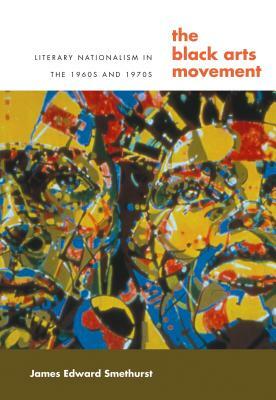 The Black Arts Movement: Literary Nationalism in the 1960s and 1970s by James Smethurst