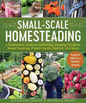 Small-Scale Homesteading: A Sustainable Guide to Gardening, Keeping Chickens, Maple Sugaring, Preserving the Harvest, and More by Stephanie Thurow, Michelle Bruhn