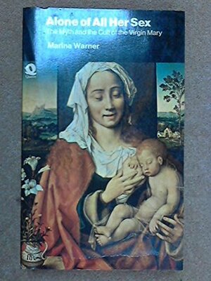 Alone of All Her Sex: The Myth & the Cult of the Virgin Mary by Marina Warner