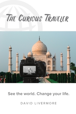 The Curious Traveler: See the World. Change Your Life. by David Livermore