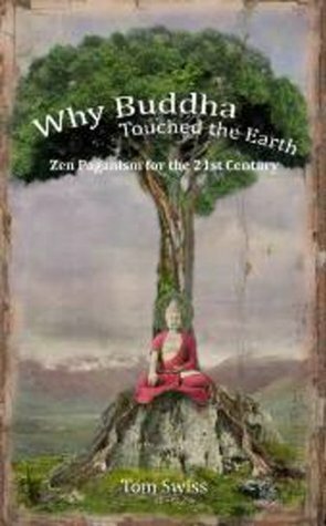 Why Buddha Touched the Earth: Zen Paganism for the 21st Century by Tom Swiss