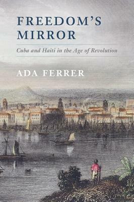 Freedom's Mirror: Cuba and Haiti in the Age of Revolution by Ada Ferrer