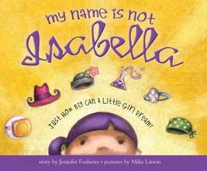 My Name Is Not Isabella: Just How Big Can a Little Girl Dream by Jennifer Fosberry
