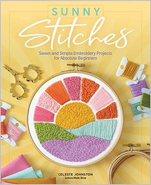 Sunny Stitches: Sweet & Simple Embroidery Projects for Absolute Beginners by Celeste Johnston