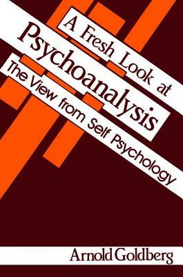 A Fresh Look at Psychoanalysis: The View from Self Psychology by Arnold I. Goldberg