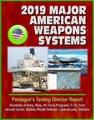 2019 Major American Weapons Systems: Pentagon's Testing Director Report - Hundreds of Army, Navy, Air Force Programs, F-35, Ford Aircraft Carrier, Ballistic Missile Defense, Cybersecurity, Vehicles by Operational Test and Evaluation Director, U.S. Department of Defense, U.S. Military, U.S. Government