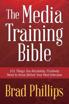 The Media Training Bible: 101 Things You Absolutely, Positively Need to Know Before Your Next Interview by Brad Phillips