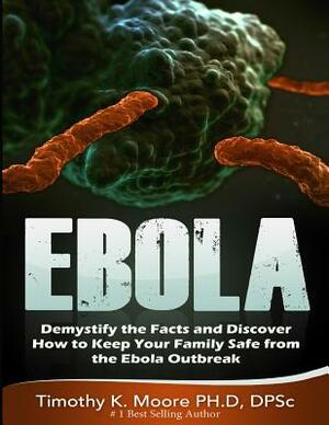 Ebola: Demystify the Facts and Discover How to Keep Your Family Safe from the Ebola Outbreak by Timothy K. Moore