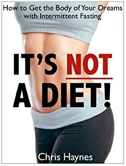 It's Not a Diet! How to Get the Body of Your Dreams with Intermittent Fasting by Chris Haynes