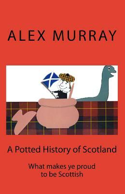 A Potted History of Scotland: What makes ye proud to be Scottish by Alex Murray, Ian Murray