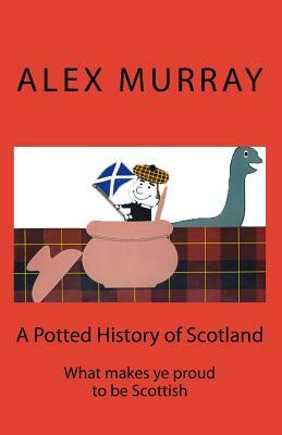 A Potted History of Scotland: What makes ye proud to be Scottish by Ian Murray, Alex Murray