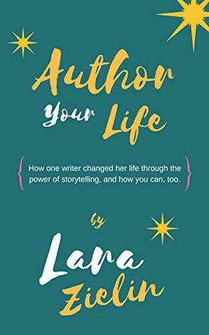 Author Your Life: How One Writer Changed Her Life Through the Power of Storytelling, and How You Can, Too by Lara Zielin