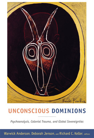 Unconscious Dominions: Psychoanalysis, Colonial Trauma, and Global Sovereignties by Warwick Anderson, Deborah Jenson, Richard C. Keller