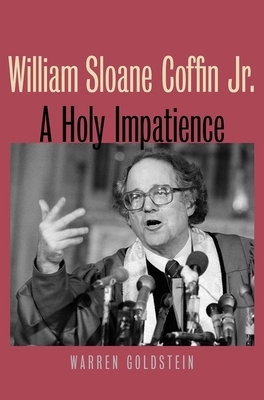 William Sloane Coffin Jr.: A Holy Impatience by Warren Goldstein