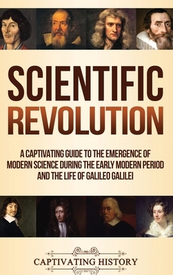 Scientific Revolution: A Captivating Guide to the Emergence of Modern Science During the Early Modern Period and the Life of Galileo Galilei by Captivating History