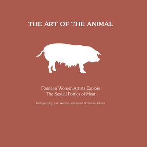 The Art of the Animal: Fourteen Women Artists Explore the Sexual Politics of Meat by L. A. Watson, Kathryn Eddy