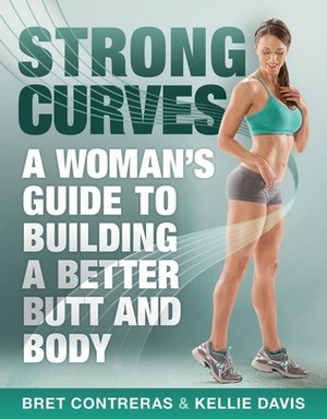 Strong Curves: A Woman's Guide to Building a Better Butt and Body by Kellie Davis, Bret Contreras