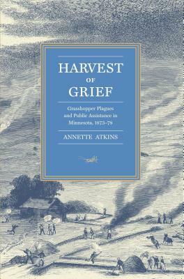 Harvest of Grief: Grasshopper Plagues and Public Assistance in Minnesota, 1873-78 by Annette Atkins