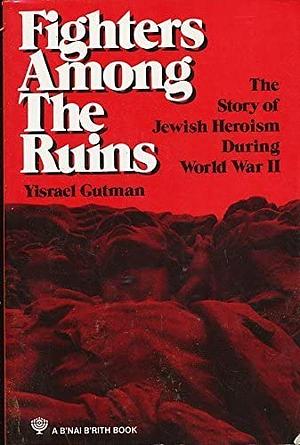 Fighters Among the Ruins: The Story of Jewish Heroism During World War II by Israel Gutman