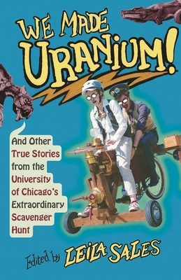 We Made Uranium!: And Other Stories from the University of Chicago's Extraordinary Scavenger Hunt by Leila Sales