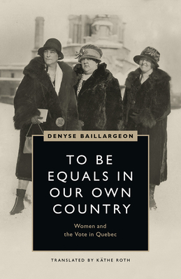 To Be Equals in Our Own Country: Women and the Vote in Quebec by Denyse Baillargeon