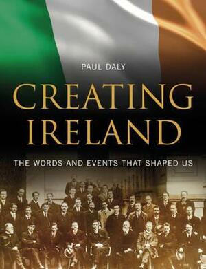 Creating Ireland: The Words And Events That Shaped Us by Paul Daly